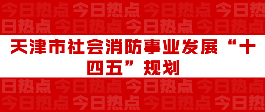 天津市社會(huì)消防事業(yè)發(fā)展“十四五”規(guī)劃：通知要求深化智慧消防建設(shè)應(yīng)用，將“智慧消防”融入“智慧城市”建設(shè)